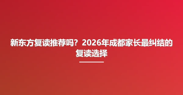 新东方复读推荐吗？2026年成都家长最纠结的复读选择
