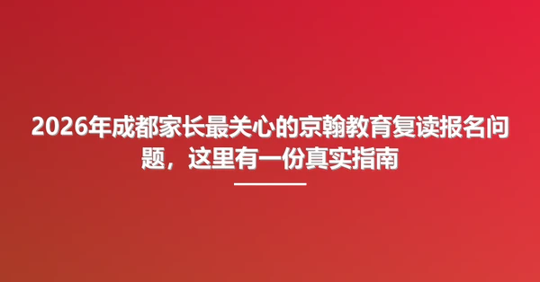 2026年成都家长最关心的京翰教育复读报名问题,这里有一份真实指南