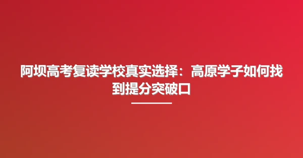 阿坝高考复读学校真实选择:高原学子如何找到提分突破口