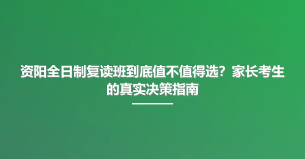 资阳全日制复读班到底值不值得选?家长考生的真实决策指南