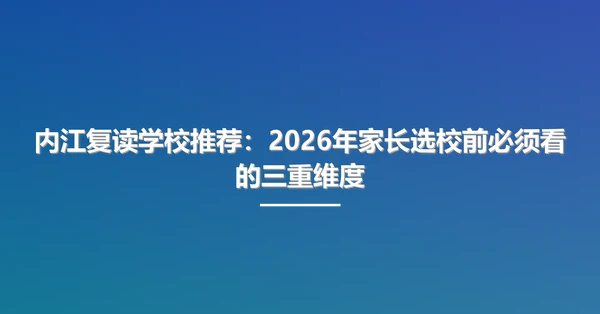 内江复读学校推荐：2026年家长选校前必须看的三重维度