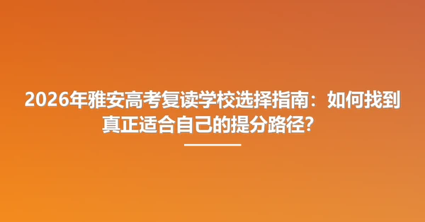 2026年雅安高考复读学校选择指南:如何找到真正适合自己的提分路径?