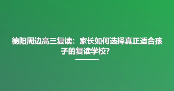 德阳周边高三复读:家长如何选择真正适合孩子的复读学校?