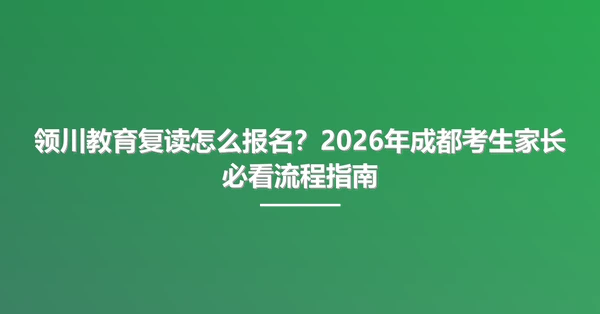 领川教育复读怎么报名？2026年成都考生家长必看流程指南