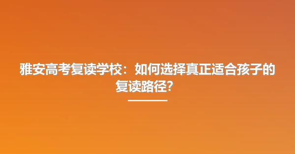 雅安高考复读学校:如何选择真正适合孩子的复读路径?