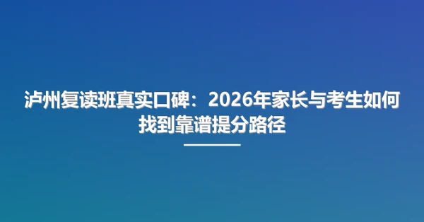 泸州复读班真实口碑:2026年家长与考生如何找到靠谱提分路径