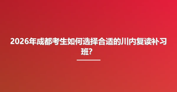 2026年成都考生如何选择合适的川内复读补习班?