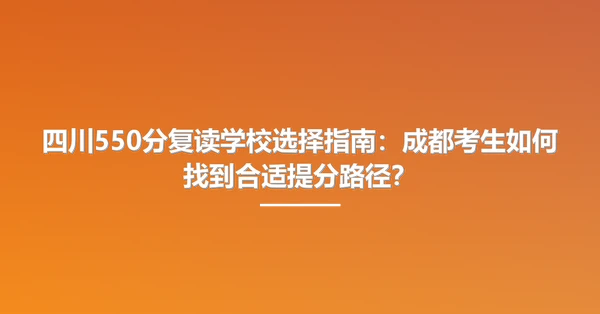 四川550分复读学校选择指南：成都考生如何找到合适提分路径？