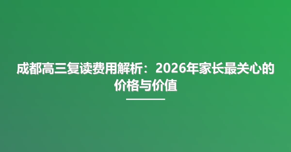 成都高三复读费用解析:2026年家长最关心的价格与价值