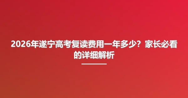 2026年遂宁高考复读费用一年多少?家长必看的详细解析