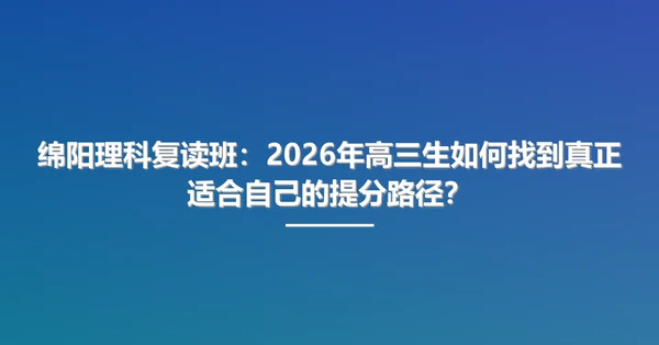 绵阳理科复读班:2026年高三生如何找到真正适合自己的提分路径?