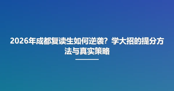 2026年成都复读生如何逆袭?学大招的提分方法与真实策略