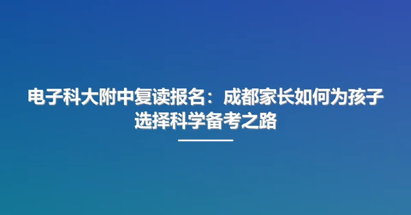 电子科大附中复读报名：成都家长如何为孩子选择科学备考之路