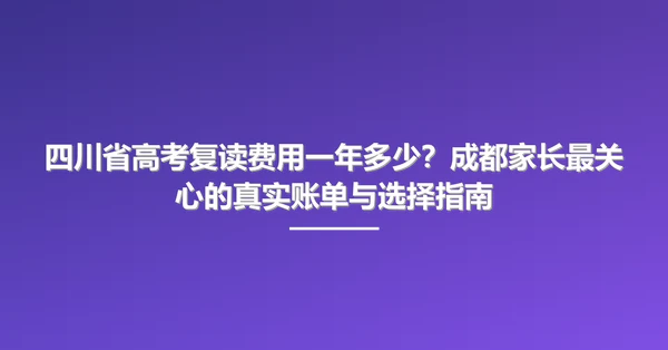 四川省高考复读费用一年多少?成都家长最关心的真实账单与选择指南
