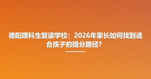 德阳理科生复读学校:2026年家长如何找到适合孩子的提分路径?
