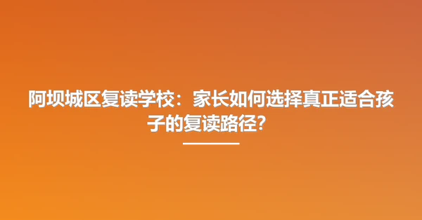 阿坝城区复读学校:家长如何选择真正适合孩子的复读路径?