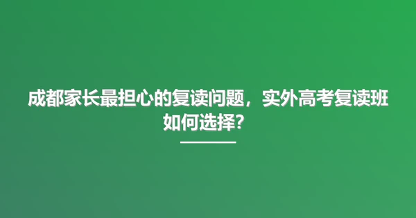 成都家长最担心的复读问题,实外高考复读班如何选择?