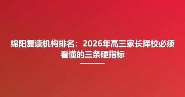 绵阳复读机构排名:2026年高三家长择校必须看懂的三条硬指标