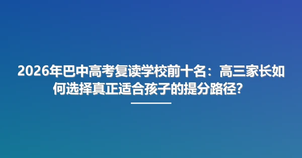 2026年巴中高考复读学校前十名:高三家长如何选择真正适合孩子的提分路径?