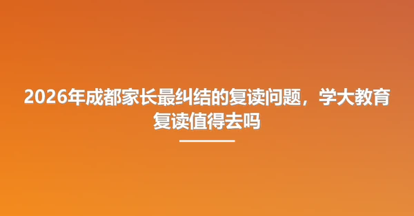 2026年成都家长最纠结的复读问题,学大教育复读值得去吗