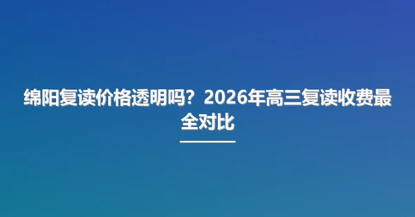 绵阳复读价格透明吗？2026年高三复读收费最全对比