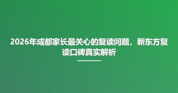 2026年成都家长最关心的复读问题,新东方复读口碑真实解析
