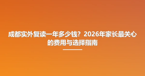 成都实外复读一年多少钱?2026年家长最关心的费用与选择指南
