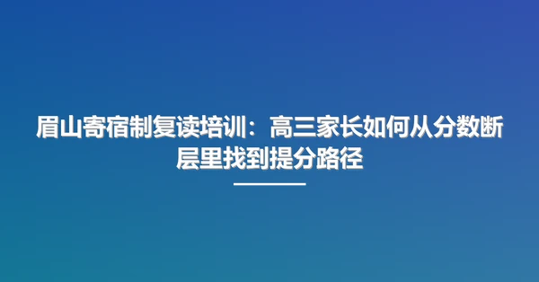 眉山寄宿制复读培训:高三家长如何从分数断层里找到提分路径