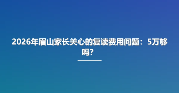 2026年眉山家长关心的复读费用问题：5万够吗？