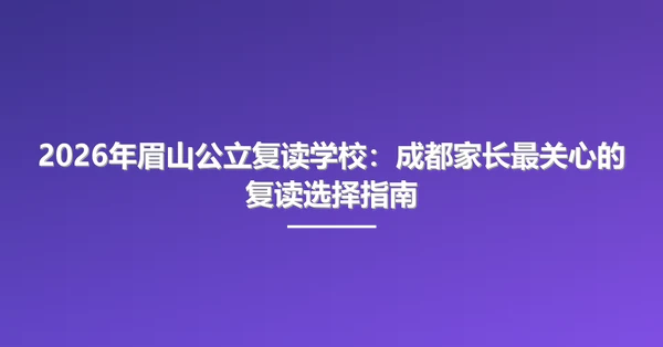 2026年眉山公立复读学校：成都家长最关心的复读选择指南