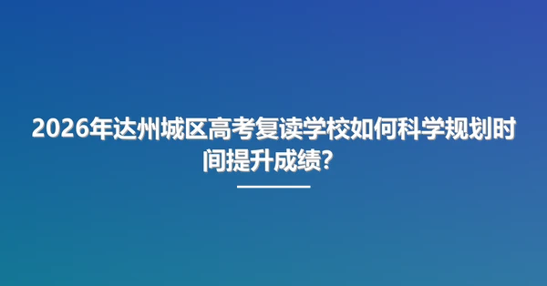 2026年达州城区高考复读学校如何科学规划时间提升成绩?