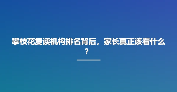攀枝花复读机构排名背后,家长真正该看什么?