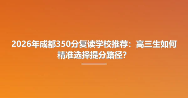 2026年成都350分复读学校推荐:高三生如何精准选择提分路径?