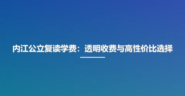 内江公立复读学费：透明收费与高性价比选择