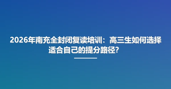 2026年南充全封闭复读培训：高三生如何选择适合自己的提分路径？