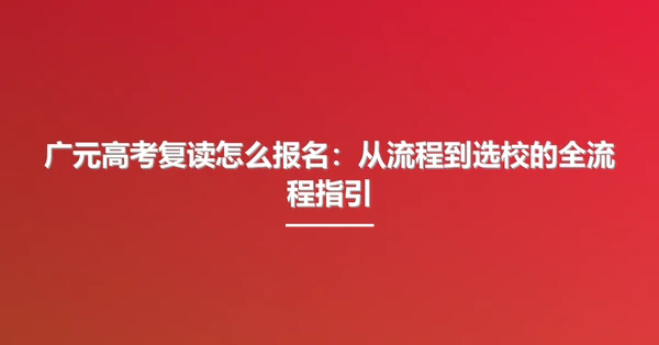广元高考复读怎么报名:从流程到选校的全流程指引