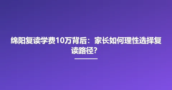 绵阳复读学费10万背后:家长如何理性选择复读路径?