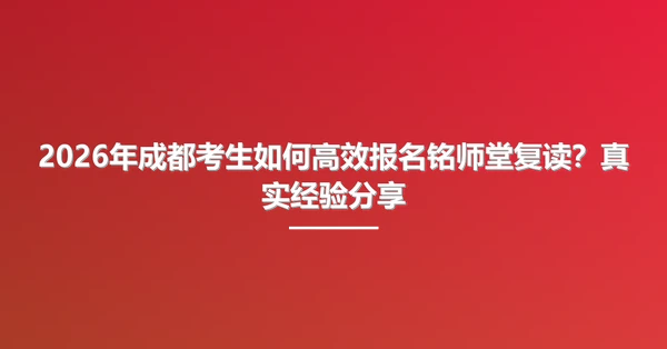 2026年成都考生如何高效报名铭师堂复读?真实经验分享