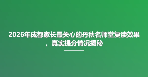 2026年成都家长最关心的丹秋名师堂复读效果,真实提分情况揭秘