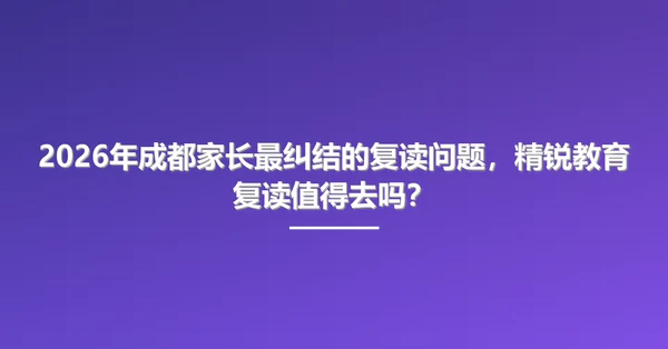 2026年成都家长最纠结的复读问题，精锐教育复读值得去吗？