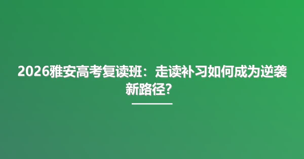 2026雅安高考复读班:走读补习如何成为逆袭新路径?