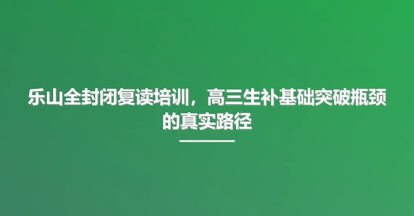 乐山全封闭复读培训,高三生补基础突破瓶颈的真实路径
