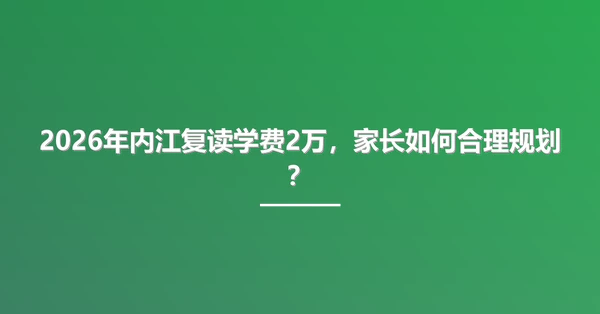 2026年内江复读学费2万,家长如何合理规划?