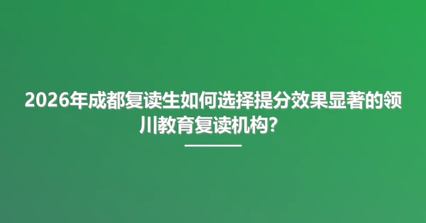 2026年成都复读生如何选择提分效果显著的领川教育复读机构?