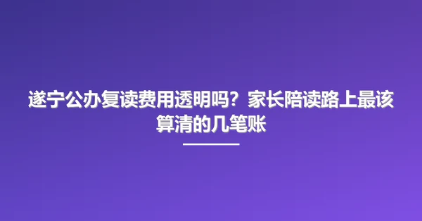 遂宁公办复读费用透明吗？家长陪读路上最该算清的几笔账