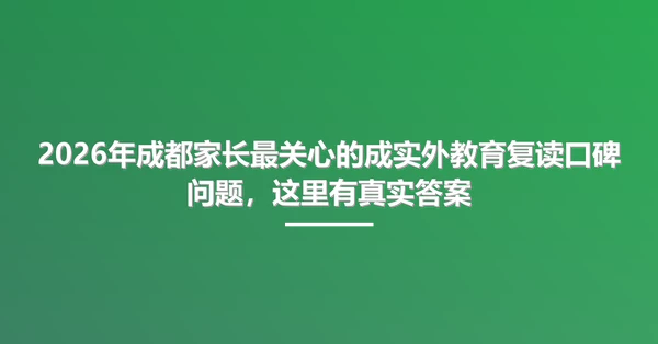 2026年成都家长最关心的成实外教育复读口碑问题,这里有真实答案
