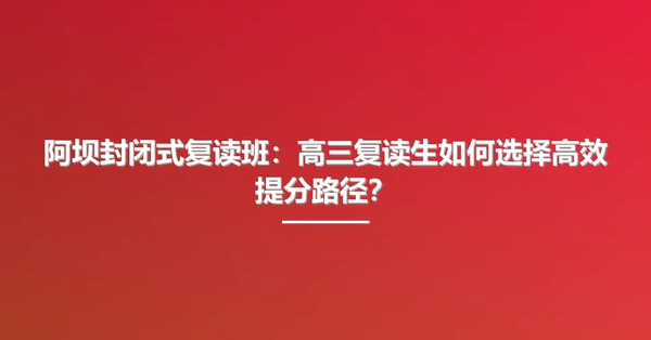 阿坝封闭式复读班:高三复读生如何选择高效提分路径?