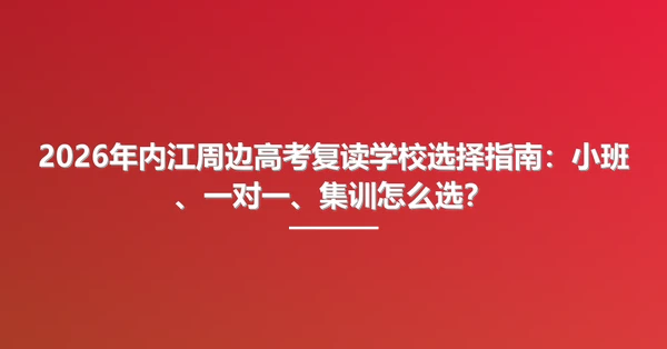 2026年内江周边高考复读学校选择指南:小班、一对一、集训怎么选?