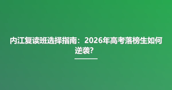 内江复读班选择指南:2026年高考落榜生如何逆袭?