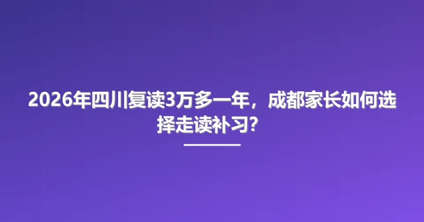 2026年四川复读3万多一年,成都家长如何选择走读补习?